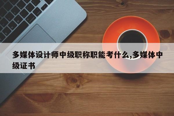 多媒体设计师中级职称职能考什么,多媒体中级证书